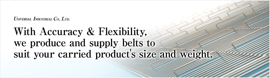UNIVERSAL INDUSTRIAL Co., LTD With Accuracy & Flexibility,we produce and supply belts tosuit your carried product's size and weight.